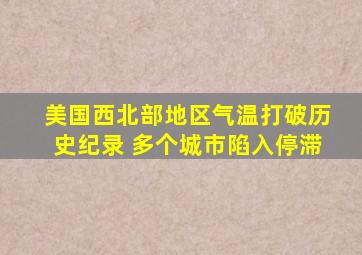 美国西北部地区气温打破历史纪录 多个城市陷入停滞